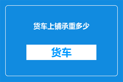 货车上铺承重多少(货车上铺的承重极限是多少？)