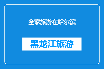 全家旅游在哈尔滨(哈尔滨之旅：全家共游，探索这座城市的无限魅力？)