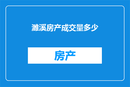 濉溪房产成交量多少(濉溪地区的房产市场表现如何？成交量数据能否透露出一些信息？)