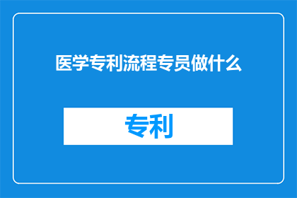 医学专利流程专员做什么(医学专利流程专员的职责是什么？)