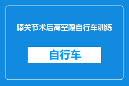 膝关节术后高空蹬自行车训练(膝关节术后患者能否进行高空蹬自行车训练？)