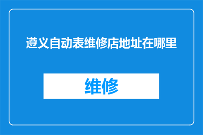 遵义自动表维修店地址在哪里(遵义自动表维修店的确切地址是哪里？)
