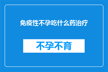 免疫性不孕吃什么药治疗(免疫性不孕患者应如何选择合适的药物治疗？)