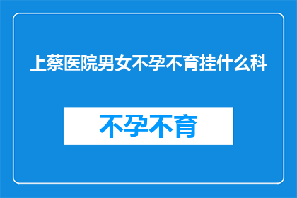 上蔡医院男女不孕不育挂什么科(上蔡医院男女不孕不育应该挂哪个科室？)