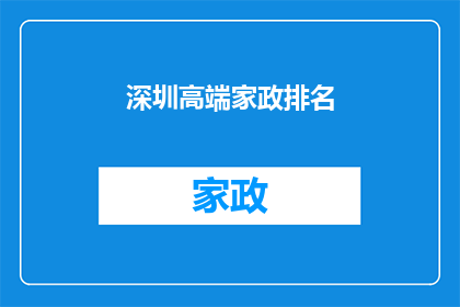 深圳高端家政排名(深圳高端家政服务行业排名揭晓，您知道哪些公司位居榜首吗？)