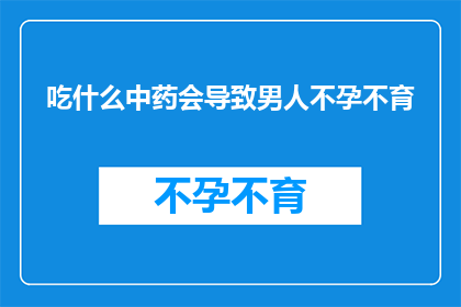 吃什么中药会导致男人不孕不育(哪些中药会引发男性不育？探究中药与男性生育能力之间的潜在联系)