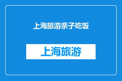上海旅游亲子吃饭(上海亲子旅游，哪里可以享受美食与乐趣？)