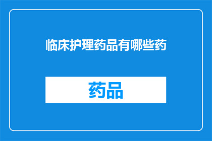 临床护理药品有哪些药(临床护理中常用的药品有哪些？)