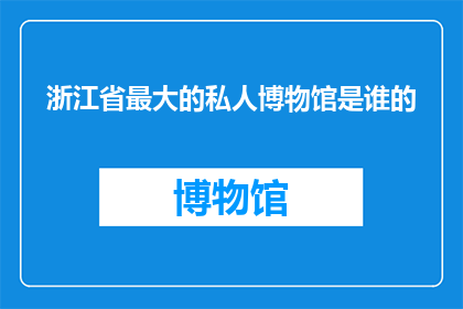 浙江省最大的私人博物馆是谁的(浙江省最大的私人博物馆是谁的？)