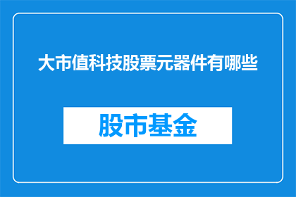 大市值科技股票元器件有哪些(哪些大市值科技股票涉及元器件领域？)