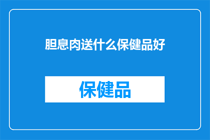 胆息肉送什么保健品好(胆息肉患者应如何选择适合的保健品？)