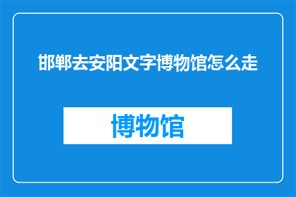 邯郸去安阳文字博物馆怎么走(如何前往邯郸去安阳文字博物馆？)