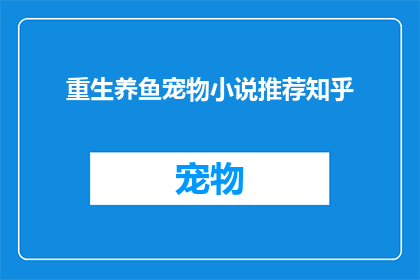 重生养鱼宠物小说推荐知乎(重生养鱼宠物小说推荐知乎疑问句长标题：
你读过哪些关于重生养鱼的宠物小说？在知乎上有没有推荐的好书？)