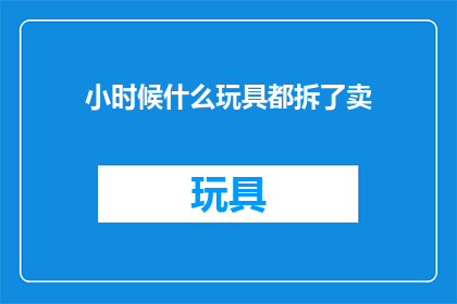 小时候什么玩具都拆了卖(小时候，你是否曾经拆解过各式各样的玩具，并将其作为小物件出售？)