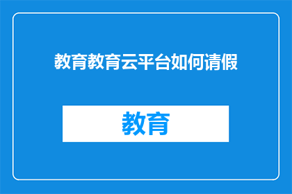 教育教育云平台如何请假(如何有效利用教育云平台进行请假流程管理？)