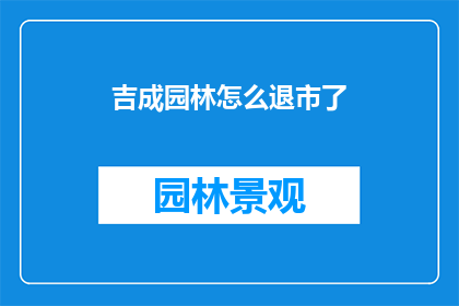 吉成园林怎么退市了(吉成园林为何退市？投资者应关注的问题)