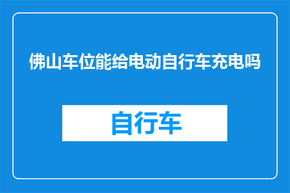 佛山车位能给电动自行车充电吗(佛山的车位能否为电动自行车提供充电服务？)