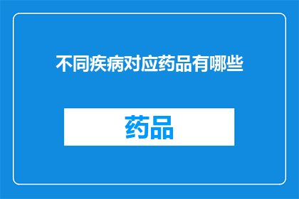 不同疾病对应药品有哪些(您知道吗？不同疾病对应着哪些药品？)