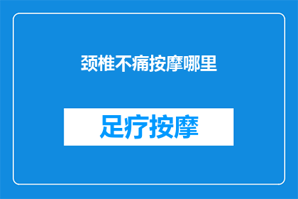 颈椎不痛按摩哪里(颈椎不适时，按摩哪里可以缓解疼痛？)