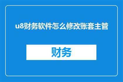 u8财务软件怎么修改账套主管(如何修改u8财务软件中的账套主管信息？)