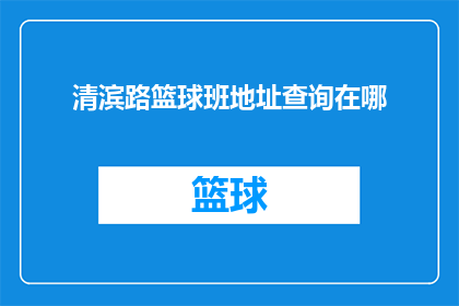 清滨路篮球班地址查询在哪(如何查询清滨路篮球班的具体地址？)