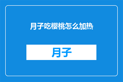 月子吃樱桃怎么加热(如何加热月子期间食用的樱桃？)