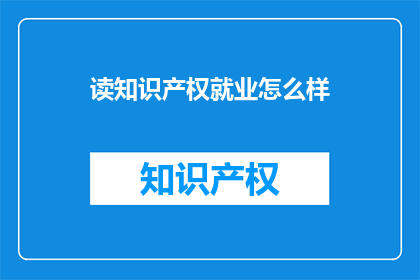 读知识产权就业怎么样(知识产权就业前景如何？)