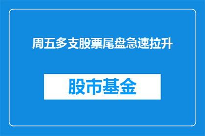 周五多支股票尾盘急速拉升(周五市场表现异常，多支股票在尾盘阶段突然大幅上涨，这一现象引发了投资者的广泛关注)