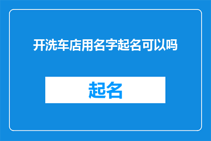 开洗车店用名字起名可以吗(开洗车店时，选择一个合适的名字至关重要一个好的名字不仅能够吸引顾客，还能传达出店铺的特色和理念那么，是否可以通过起名来为开洗车店增添一份独特魅力呢？)