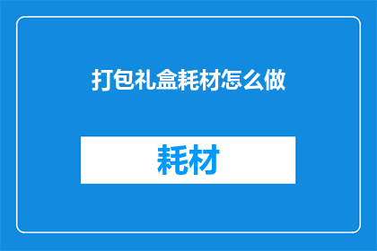 打包礼盒耗材怎么做(如何制作精美的打包礼盒耗材？)