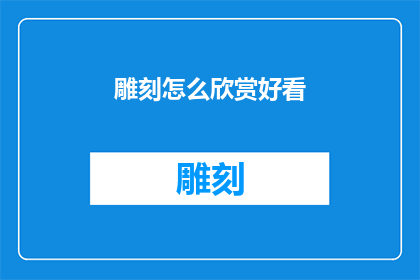 雕刻怎么欣赏好看(如何欣赏雕刻艺术的美感？)