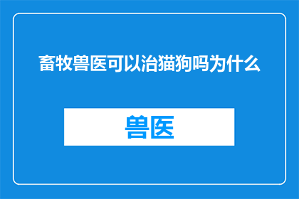 畜牧兽医可以治猫狗吗为什么(畜牧兽医是否具备治疗猫狗的能力？探究其专业能力与实践应用)