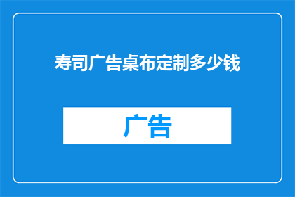 寿司广告桌布定制多少钱(定制寿司广告桌布的价格是多少？)