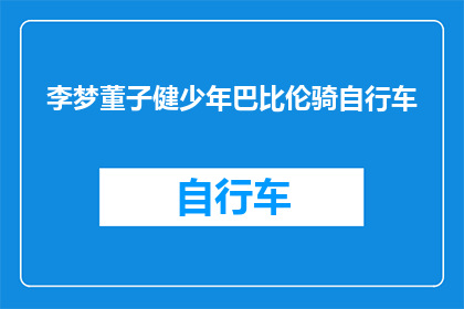 李梦董子健少年巴比伦骑自行车(李梦和董子健在少年时期骑行自行车，他们是否曾体验过巴比伦的风情？)