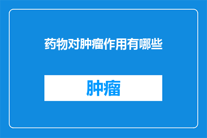 药物对肿瘤作用有哪些(药物在对抗肿瘤过程中扮演着怎样的角色？)