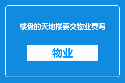 楼盘的天地楼要交物业费吗(楼盘天地楼是否需要支付物业费？)