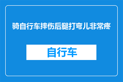 骑自行车摔伤后腿打弯儿非常疼(骑车不慎导致腿部严重受伤，疼痛难忍，该如何应对？)