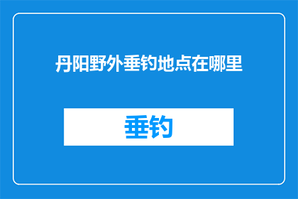丹阳野外垂钓地点在哪里(探寻丹阳野外垂钓胜地：何处是最佳钓鱼点？)