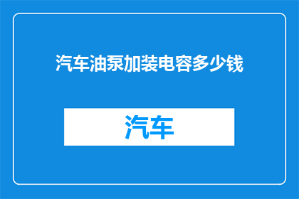 汽车油泵加装电容多少钱(汽车油泵加装电容的费用是多少？)