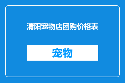 清阳宠物店团购价格表(清阳宠物店团购价格表：你准备好加入我们的团购了吗？)