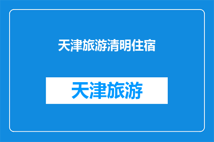 天津旅游清明住宿(天津旅游清明期间住宿推荐：您是否已经找到了理想的下榻之地？)