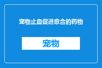 宠物止血促进愈合的药物(宠物止血促进愈合的药物：您知道这些神奇药物吗？)