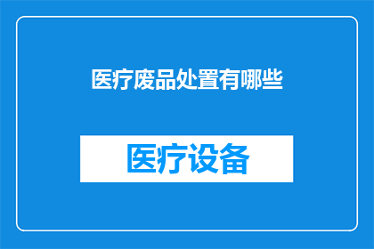 医疗废品处置有哪些(医疗废物处理的多样性与挑战：您了解有哪些方法吗？)