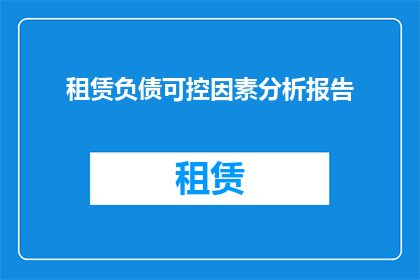 租赁负债可控因素分析报告(租赁负债可控因素分析报告：哪些关键要素可被有效管理和控制？)
