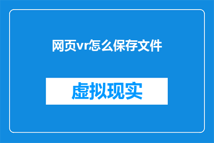 网页vr怎么保存文件(如何将网页VR体验保存为文件？)