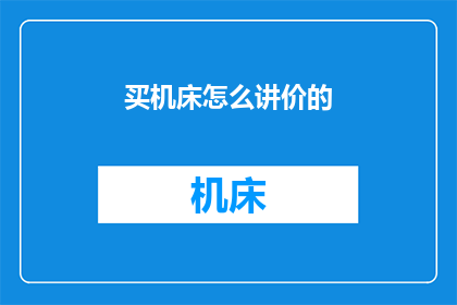 买机床怎么讲价的(如何有效讨价还价以购买机床？)
