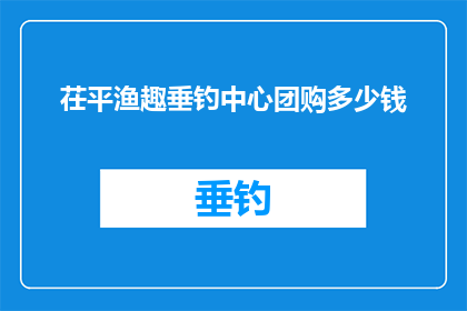 茌平渔趣垂钓中心团购多少钱(茌平渔趣垂钓中心团购价格是多少？)