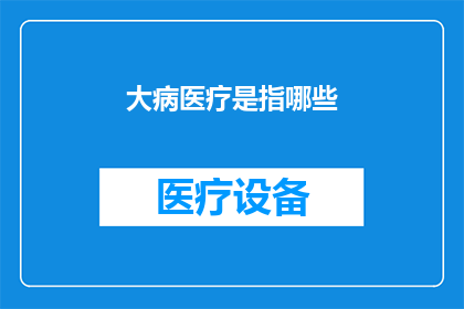 大病医疗是指哪些(大病医疗究竟包括哪些内容？)