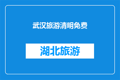 武汉旅游清明免费(武汉旅游清明期间是否免费？)