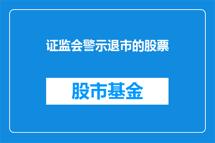 证监会警示退市的股票(证监会警示退市的股票：投资者应如何应对？)